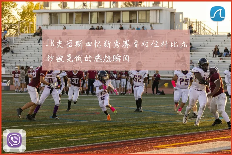 JR史密斯回忆新秀赛季对位科比九秒被晃倒的尴尬瞬间