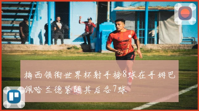 梅西领衔世界杯射手榜8球在手姆巴佩哈兰德紧随其后各7球