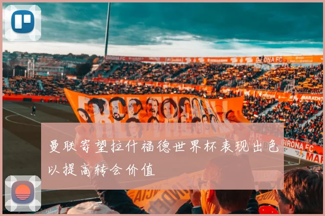 曼联寄望拉什福德世界杯表现出色以提高转会价值
