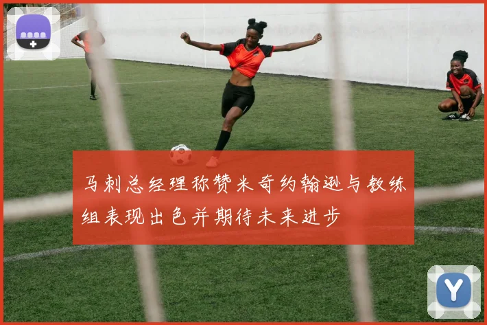 马刺总经理称赞米奇约翰逊与教练组表现出色并期待未来进步