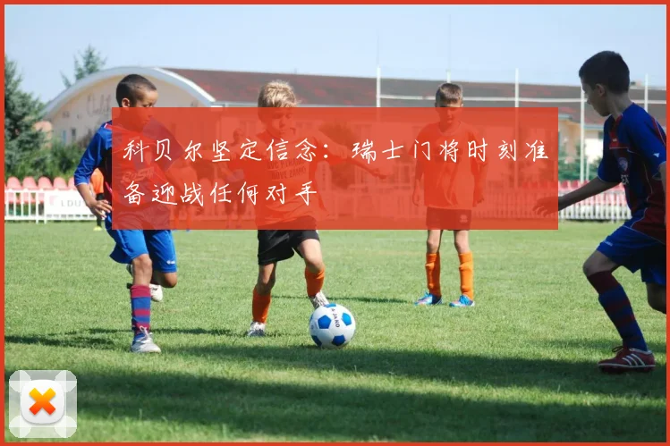科贝尔坚定信念：瑞士门将时刻准备迎战任何对手