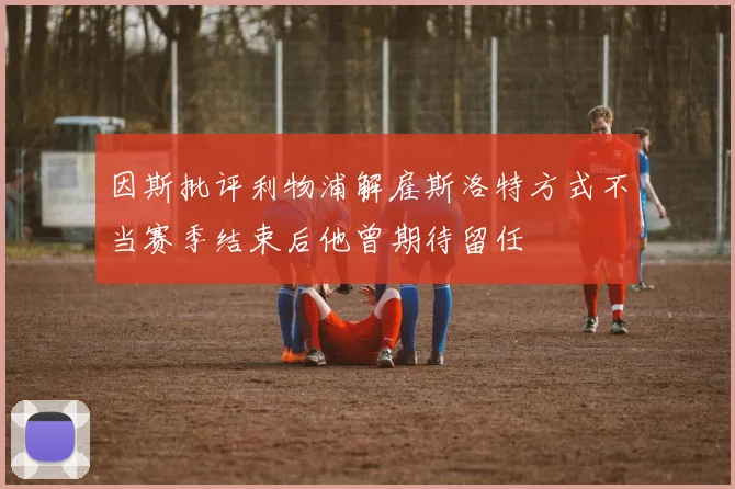 因斯批评利物浦解雇斯洛特方式不当赛季结束后他曾期待留任