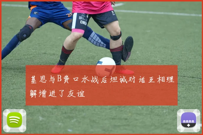 基恩与B费口水战后坦诚对话互相理解增进了友谊