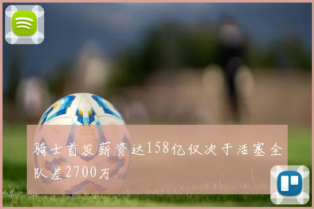 骑士首发薪资达158亿仅次于活塞全队差2700万