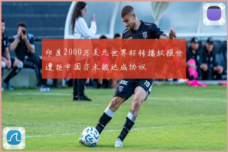 印度2000万美元世界杯转播权报价遭拒中国亦未能达成协议