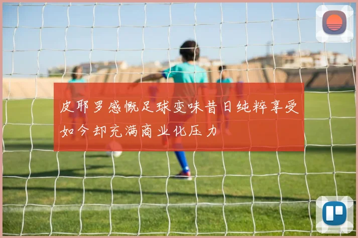 皮耶罗感慨足球变味昔日纯粹享受如今却充满商业化压力