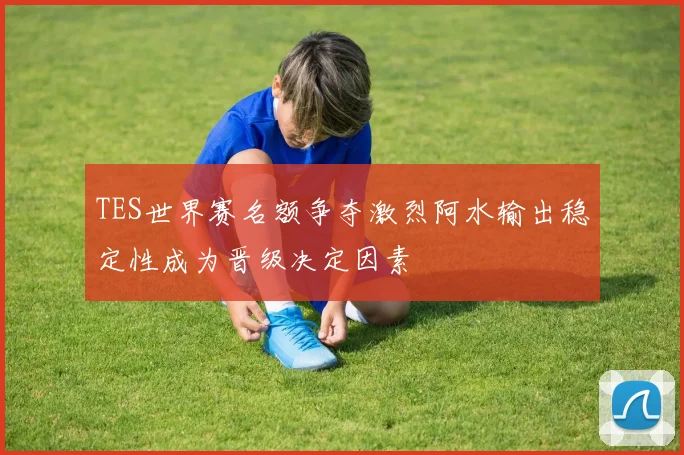 TES世界赛名额争夺激烈阿水输出稳定性成为晋级决定因素