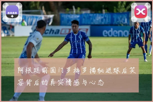 阿根廷前国门罗梅罗揭秘进球后笑容背后的真实情感与心态