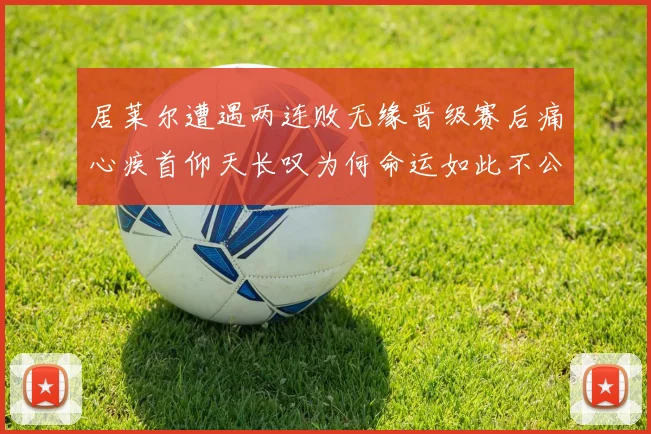 居莱尔遭遇两连败无缘晋级赛后痛心疾首仰天长叹为何命运如此不公