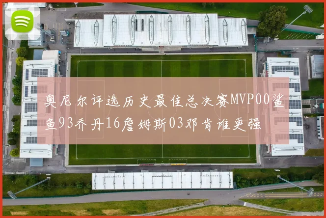 奥尼尔评选历史最佳总决赛MVP00鲨鱼93乔丹16詹姆斯03邓肯谁更强