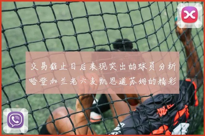 交易截止日后表现突出的球员分析哈登加兰老六麦凯恩道苏姆的精彩表现