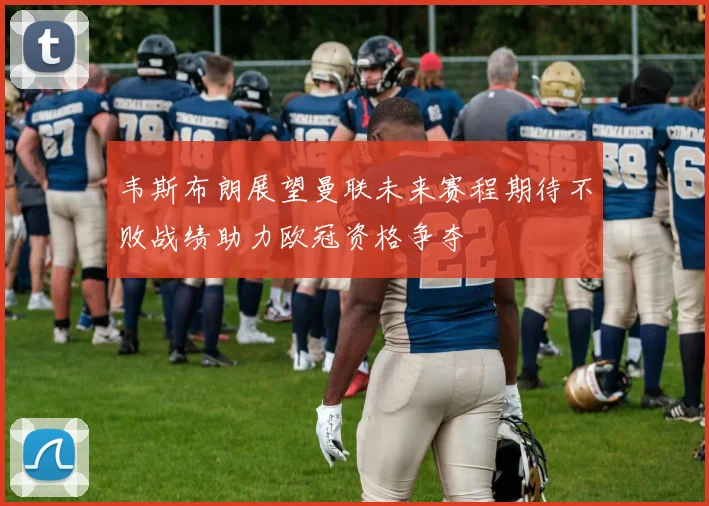 韦斯布朗展望曼联未来赛程期待不败战绩助力欧冠资格争夺