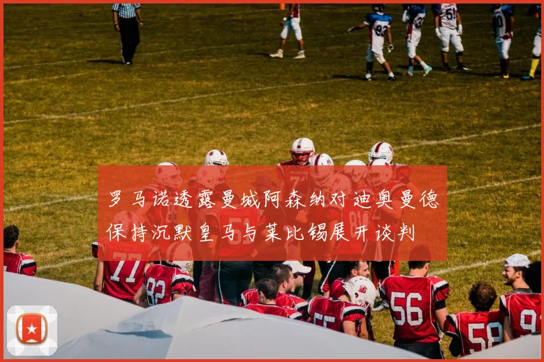 罗马诺透露曼城阿森纳对迪奥曼德保持沉默皇马与莱比锡展开谈判