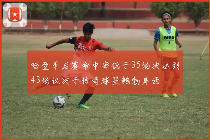 哈登季后赛命中率低于35场次达到43场仅次于传奇球星鲍勃库西