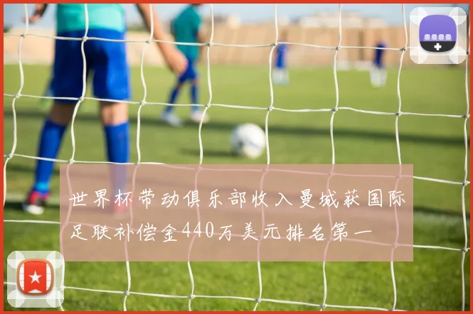 世界杯带动俱乐部收入曼城获国际足联补偿金440万美元排名第一