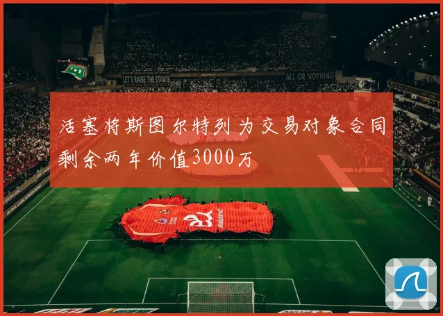 活塞将斯图尔特列为交易对象合同剩余两年价值3000万