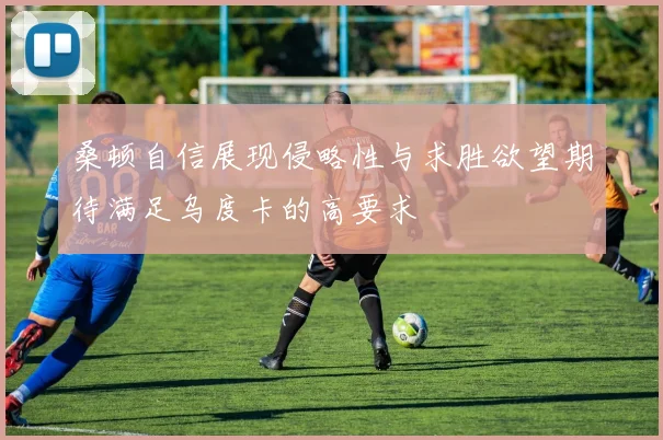 桑顿自信展现侵略性与求胜欲望期待满足乌度卡的高要求