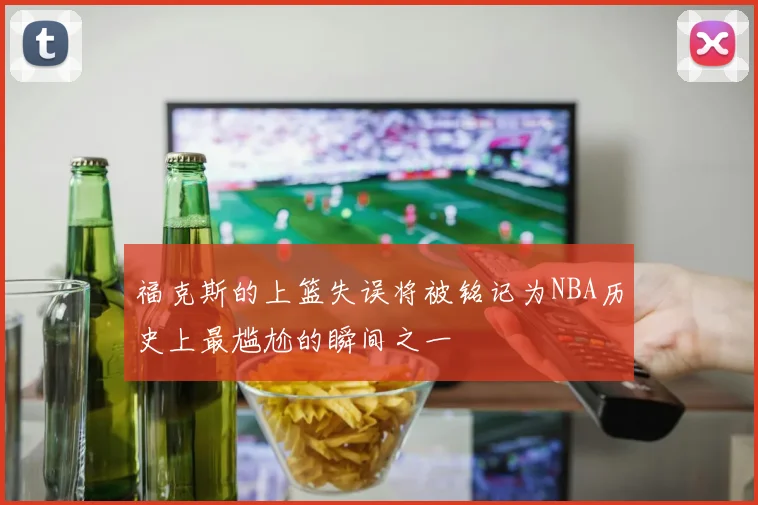 福克斯的上篮失误将被铭记为NBA历史上最尴尬的瞬间之一