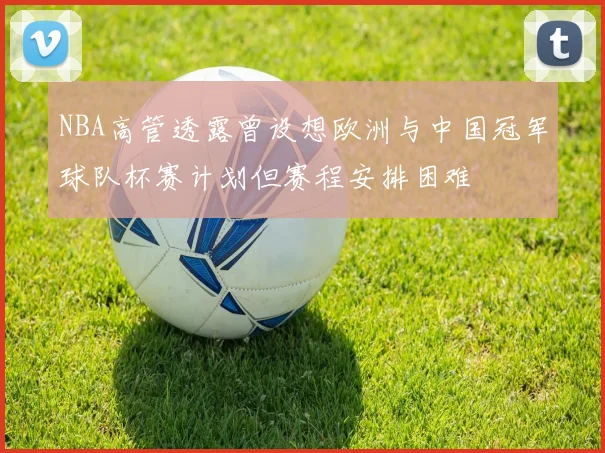 NBA高管透露曾设想欧洲与中国冠军球队杯赛计划但赛程安排困难