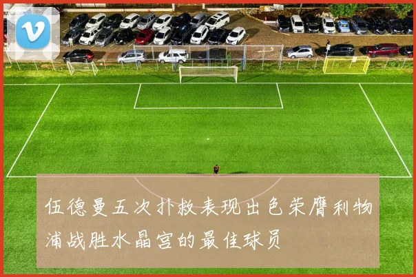 伍德曼五次扑救表现出色荣膺利物浦战胜水晶宫的最佳球员